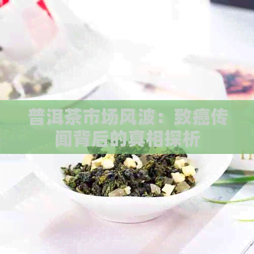 普洱茶市场风波：致癌传闻背后的真相探析