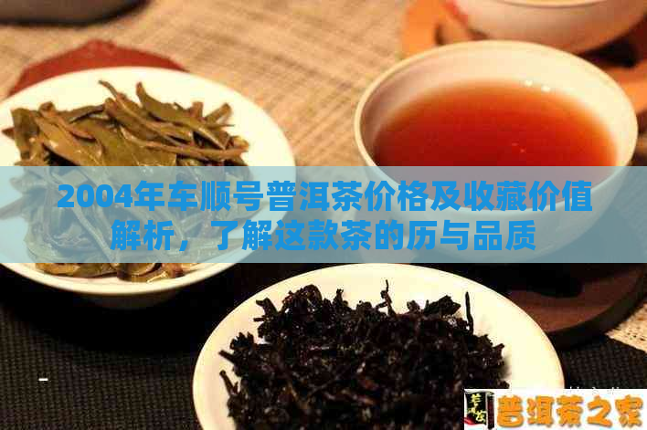 2004年车顺号普洱茶价格及收藏价值解析，了解这款茶的历与品质