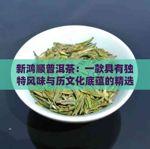 新鸿顺普洱茶：一款具有独特风味与历文化底蕴的精选茶叶