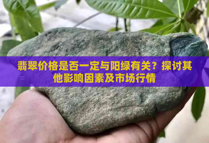 翡翠价格是否一定与阳绿有关？探讨其他影响因素及市场行情