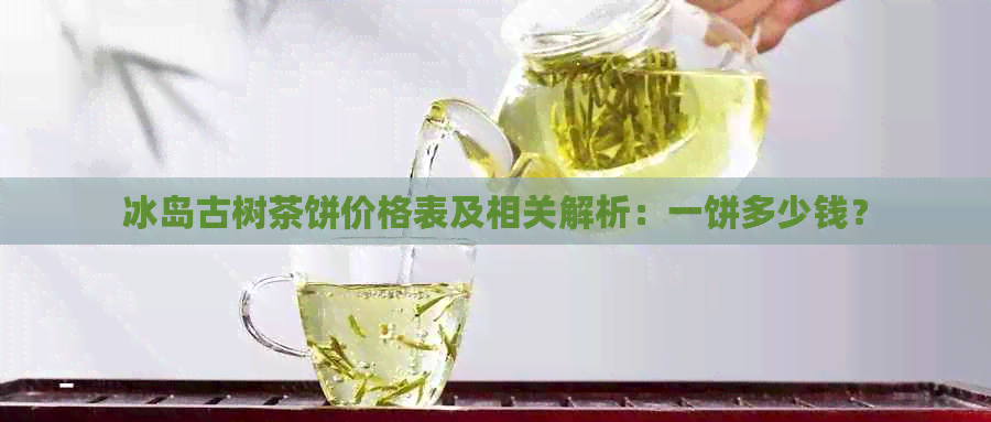 冰岛古树茶饼价格表及相关解析：一饼多少钱？