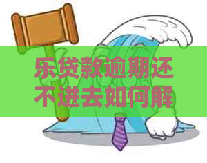 乐贷款逾期还不进去如何解决