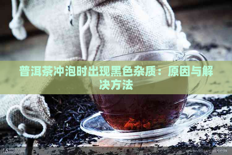 普洱茶冲泡时出现黑色杂质：原因与解决方法