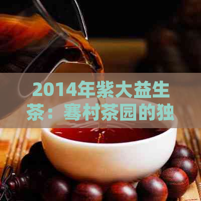 2014年紫大益生茶：骞村茶园的独特风味与健益处