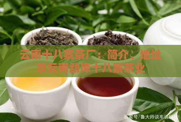 云南十八寨茶厂：简介、地址及云南勐库十八寨茶业