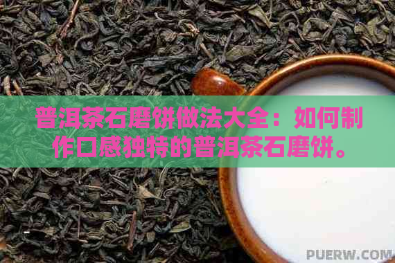 普洱茶石磨饼做法大全：如何制作口感独特的普洱茶石磨饼。