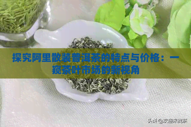 探究阿里散装普洱茶的特点与价格：一窥茶叶市场的新视角