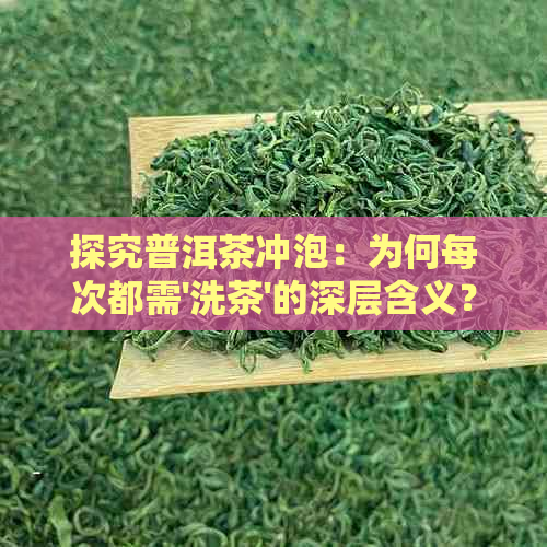 探究普洱茶冲泡：为何每次都需'洗茶'的深层含义？