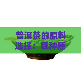 普洱茶的原料选择：哪种原料的普洱茶口感更佳？如何辨别优质原料？