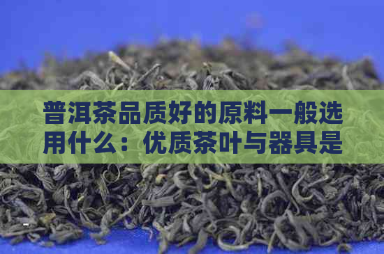 普洱茶品质好的原料一般选用什么：优质茶叶与器具是关键