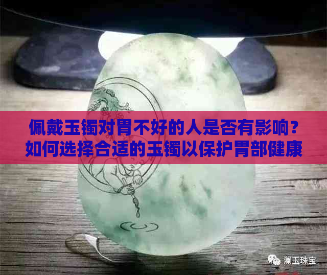 佩戴玉镯对胃不好的人是否有影响？如何选择合适的玉镯以保护胃部健康？