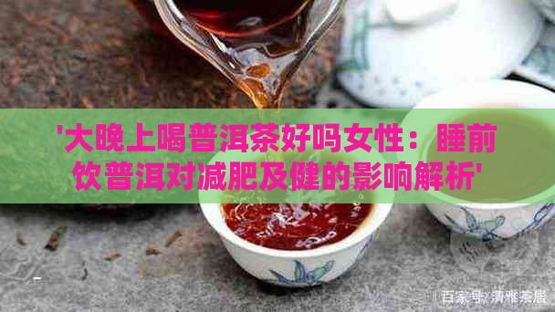 '大晚上喝普洱茶好吗女性：睡前饮普洱对减肥及健的影响解析'