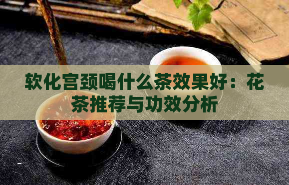 软化宫颈喝什么茶效果好：花茶推荐与功效分析