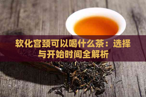 软化宫颈可以喝什么茶：选择与开始时间全解析