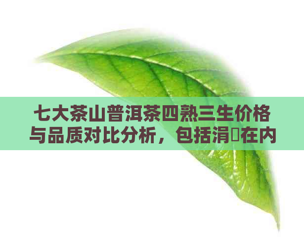 七大茶山普洱茶四熟三生价格与品质对比分析，包括涓冨在内的不同产地茶品