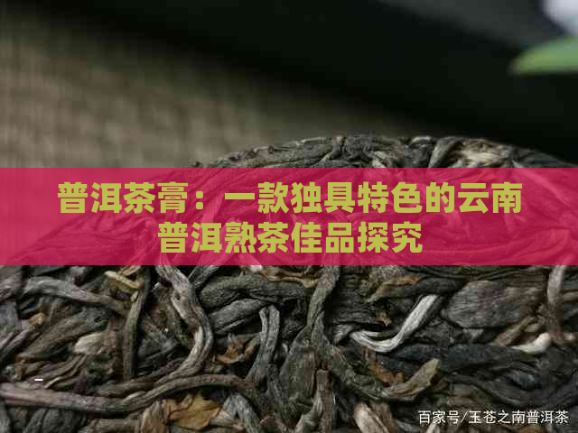 普洱茶膏：一款独具特色的云南普洱熟茶佳品探究