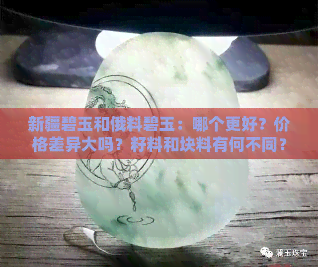 新疆碧玉和俄料碧玉：哪个更好？价格差异大吗？籽料和块料有何不同？