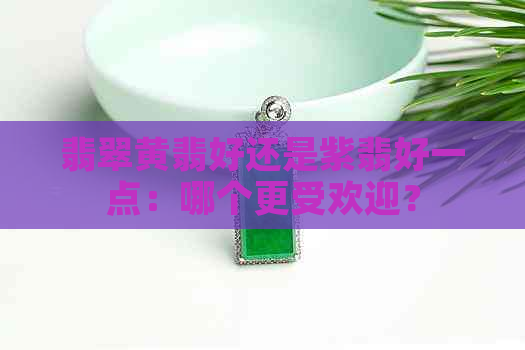 翡翠黄翡好还是紫翡好一点：哪个更受欢迎？