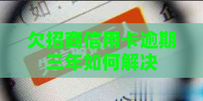 欠招商信用卡逾期三年如何解决