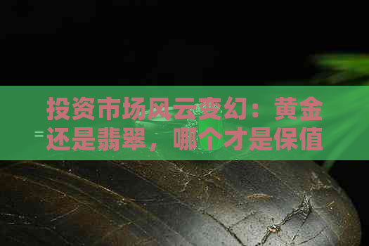 投资市场风云变幻：黄金还是翡翠，哪个才是保值的明智之选？