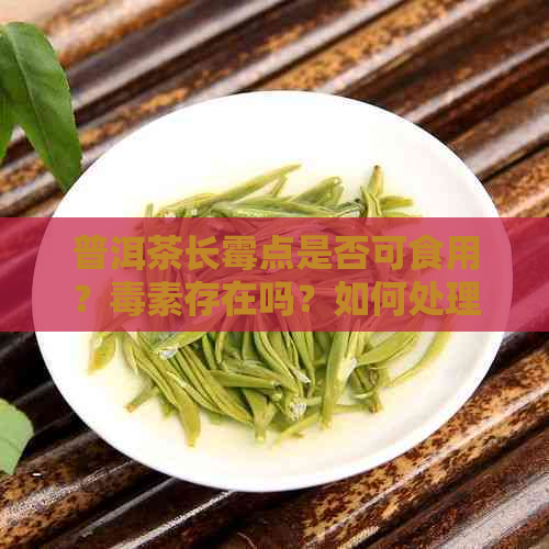 普洱茶长霉点是否可食用？素存在吗？如何处理？