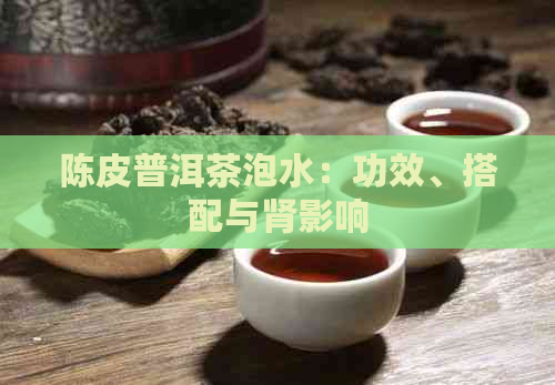 陈皮普洱茶泡水：功效、搭配与肾影响