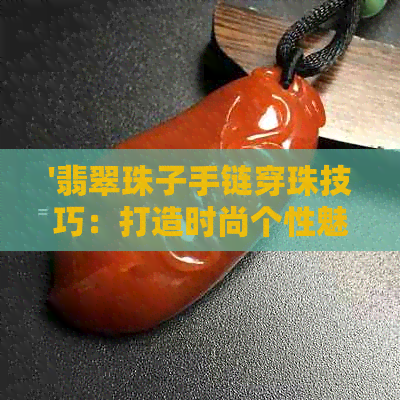 '翡翠珠子手链穿珠技巧：打造时尚个性魅力'