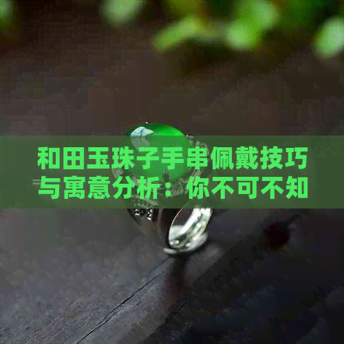 和田玉珠子手串佩戴技巧与寓意分析：你不可不知的讲究