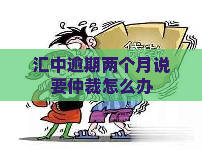 汇中逾期两个月说要仲裁怎么办