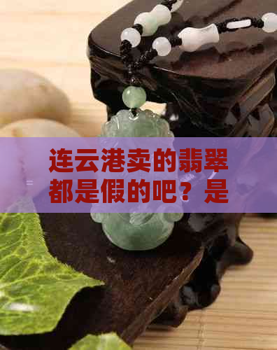 连云港卖的翡翠都是假的吧？是真的吗？