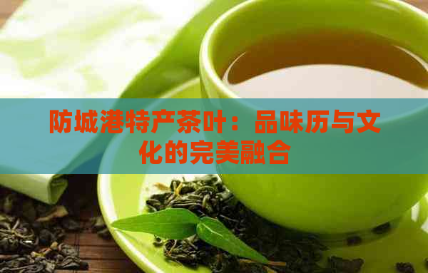 防城港特产茶叶：品味历与文化的完美融合