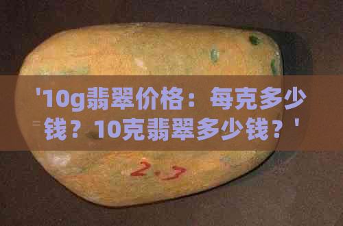 '10g翡翠价格：每克多少钱？10克翡翠多少钱？'