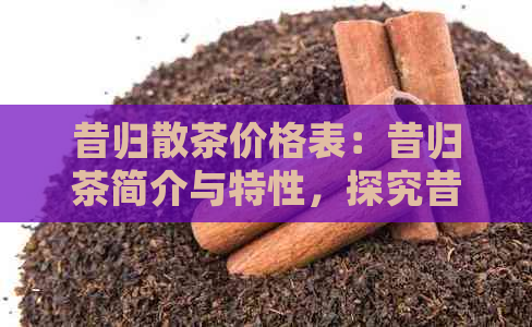 昔归散茶价格表：昔归茶简介与特性，探究昔归茶一斤的价格