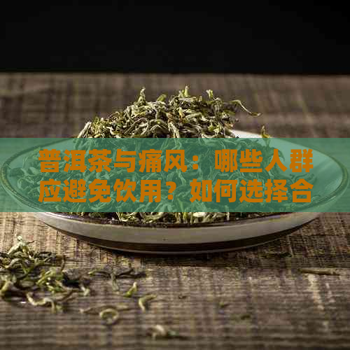 普洱茶与痛风：哪些人群应避免饮用？如何选择合适的茶叶品种以降低风险？