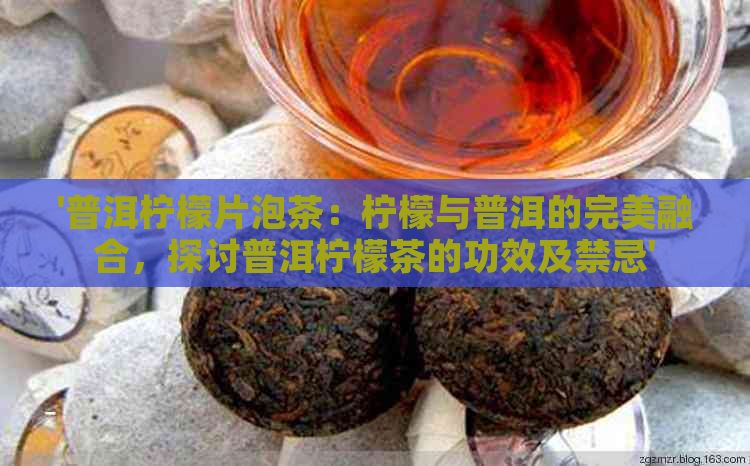 '普洱柠檬片泡茶：柠檬与普洱的完美融合，探讨普洱柠檬茶的功效及禁忌'