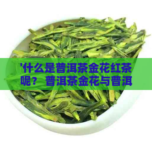 '什么是普洱茶金花红茶呢？ 普洱茶金花与普洱茶金花茶功效作用及含义解析'