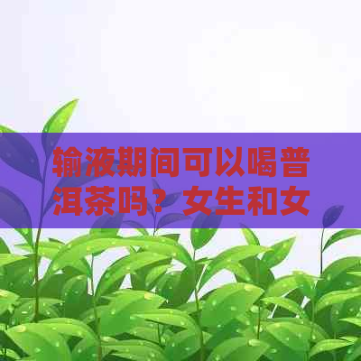 输液期间可以喝普洱茶吗？女生和女性都适用。