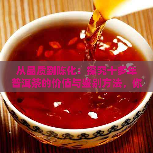 从品质到陈化：探究十多年普洱茶的价值与鉴别方法，你真的了解吗？