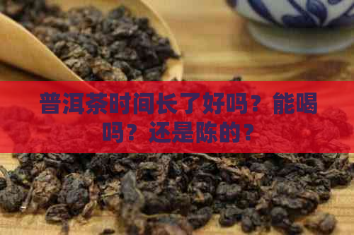 普洱茶时间长了好吗？能喝吗？还是陈的？