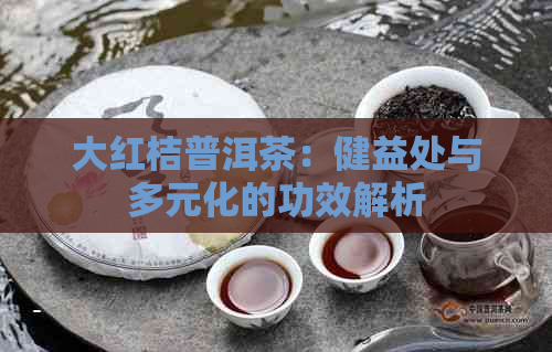 大红桔普洱茶：健益处与多元化的功效解析