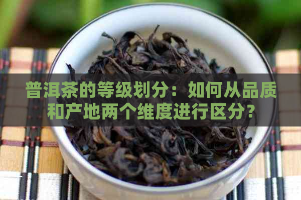 普洱茶的等级划分：如何从品质和产地两个维度进行区分？