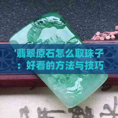 '翡翠原石怎么取珠子：好看的方法与技巧'