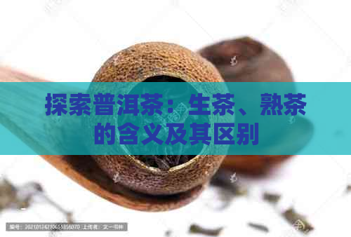 探索普洱茶：生茶、熟茶的含义及其区别