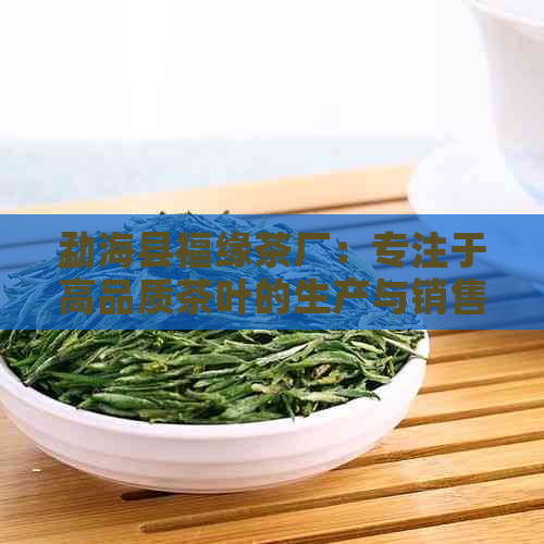 勐海县福缘茶厂：专注于高品质茶叶的生产与销售