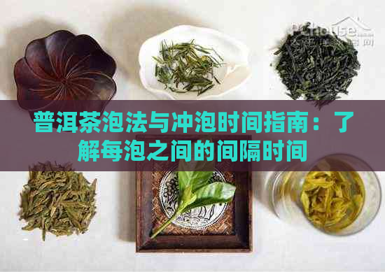 普洱茶泡法与冲泡时间指南：了解每泡之间的间隔时间