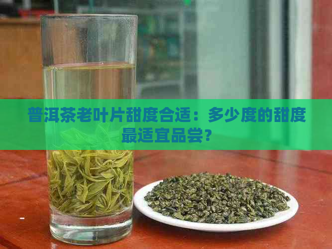 普洱茶老叶片甜度合适：多少度的甜度最适宜品尝？