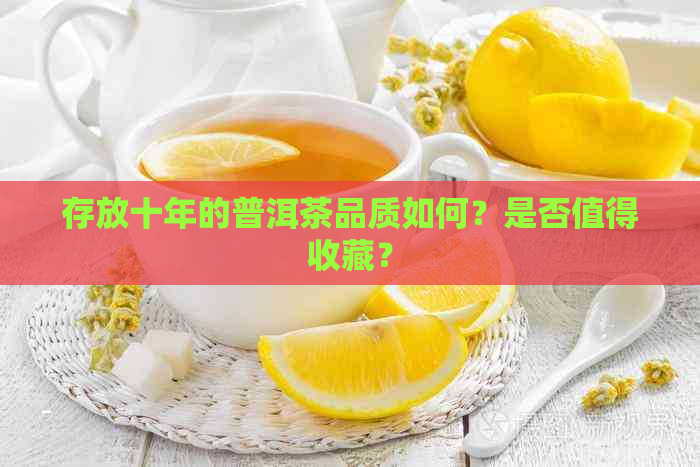 存放十年的普洱茶品质如何？是否值得收藏？