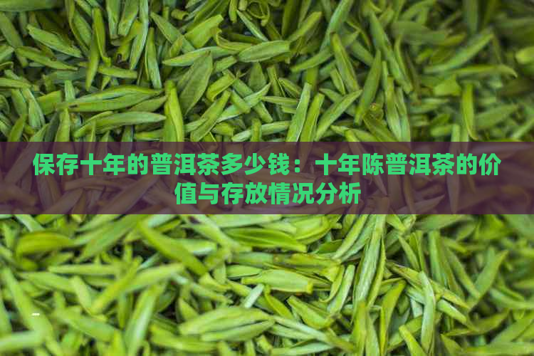 保存十年的普洱茶多少钱：十年陈普洱茶的价值与存放情况分析