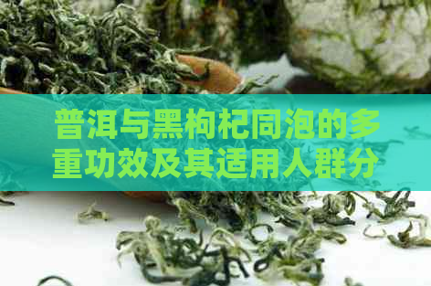 普洱与黑枸杞同泡的多重功效及其适用人群分析