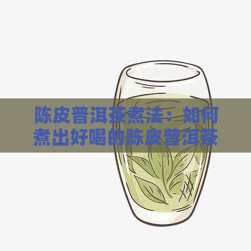 陈皮普洱茶煮法：如何煮出好喝的陈皮普洱茶以及煮茶时间